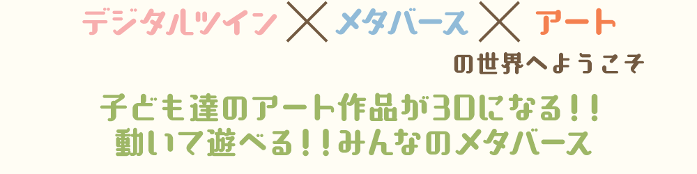 デジタルツインxメタバースxアートの世界へようこそ 子ども達のアート作品が3Dになる！！動いて遊べる！！みんなのメタバース