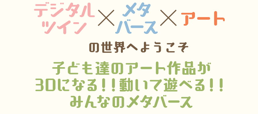 デジタルツインxメタバースxアートの世界へようこそ 子ども達のアート作品が3Dになる！！動いて遊べる！！みんなのメタバース